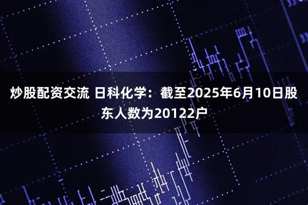 炒股配资交流 日科化学：截至2025年6月10日股东人数为20122户