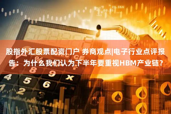 股指外汇股票配资门户 券商观点|电子行业点评报告：为什么我们认为下半年要重视HBM产业链？