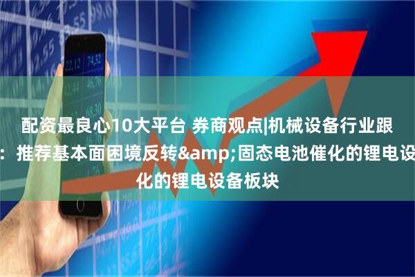 配资最良心10大平台 券商观点|机械设备行业跟踪周报：推荐基本面困境反转&固态电池催化的锂电设备板块