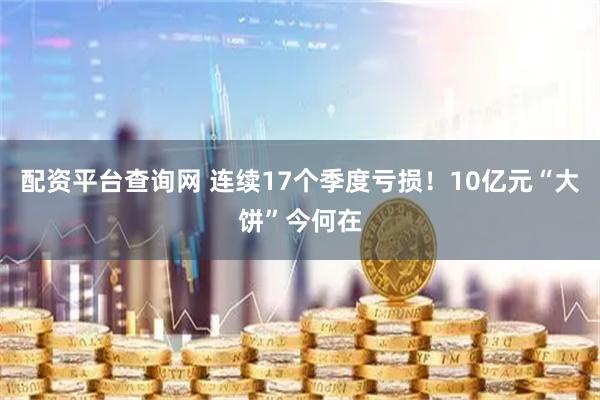 配资平台查询网 连续17个季度亏损！10亿元“大饼”今何在