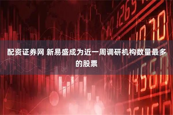 配资证券网 新易盛成为近一周调研机构数量最多的股票