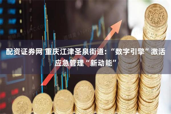 配资证券网 重庆江津圣泉街道: “数字引擎”激活应急管理“新动能”