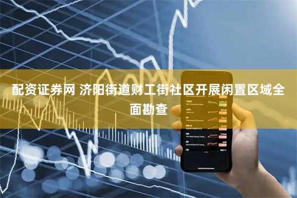 配资证券网 济阳街道财工街社区开展闲置区域全面勘查