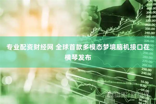 专业配资财经网 全球首款多模态梦境脑机接口在横琴发布