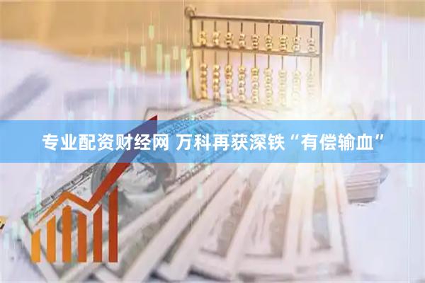 专业配资财经网 万科再获深铁“有偿输血”