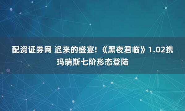 配资证券网 迟来的盛宴! 《黑夜君临》1.02携玛瑞斯七阶形态登陆