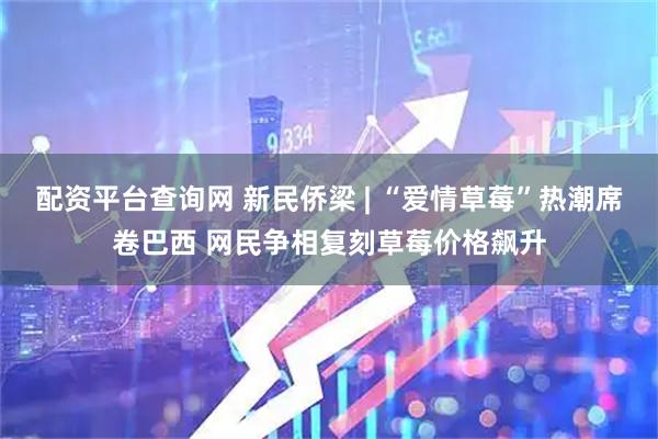 配资平台查询网 新民侨梁 | “爱情草莓”热潮席卷巴西 网民争相复刻草莓价格飙升