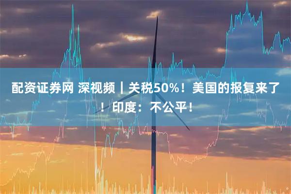 配资证券网 深视频｜关税50%！美国的报复来了！印度：不公平！