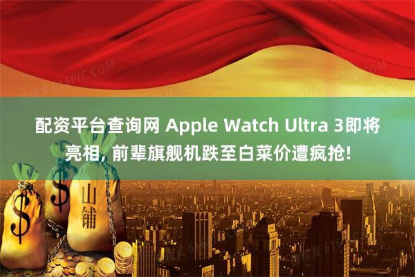 配资平台查询网 Apple Watch Ultra 3即将亮相, 前辈旗舰机跌至白菜价遭疯抢!