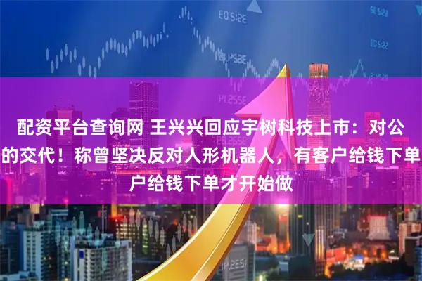 配资平台查询网 王兴兴回应宇树科技上市：对公司和股东的交代！称曾坚决反对人形机器人，有客户给钱下单才开始做
