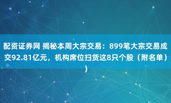 配资证券网 揭秘本周大宗交易：899笔大宗交易成交92.81亿元，机构席位扫货这8只个股（附名单）