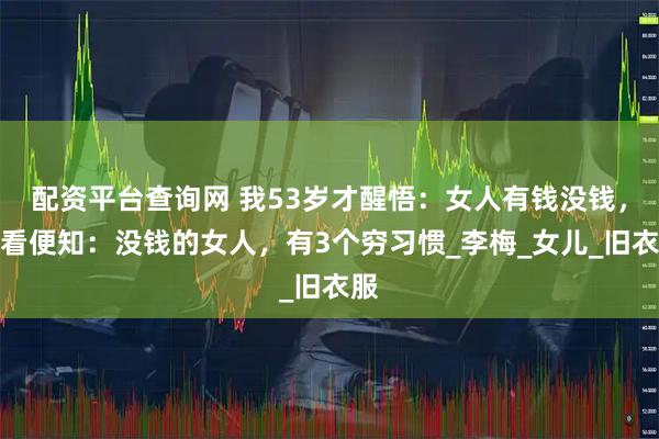 配资平台查询网 我53岁才醒悟：女人有钱没钱，一看便知：没钱的女人，有3个穷习惯_李梅_女儿_旧衣服