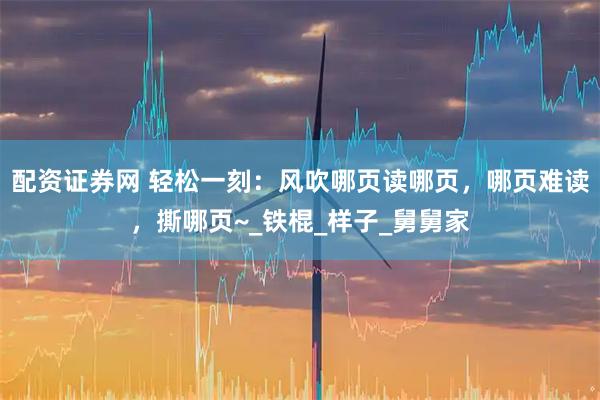 配资证券网 轻松一刻：风吹哪页读哪页，哪页难读，撕哪页~_铁棍_样子_舅舅家