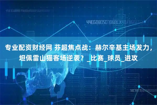 专业配资财经网 芬超焦点战：赫尔辛基主场发力，坦佩雷山猫客场逆袭？_比赛_球员_进攻