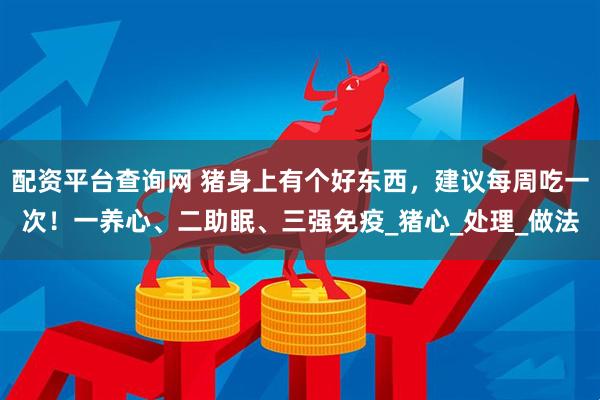 配资平台查询网 猪身上有个好东西，建议每周吃一次！一养心、二助眠、三强免疫_猪心_处理_做法