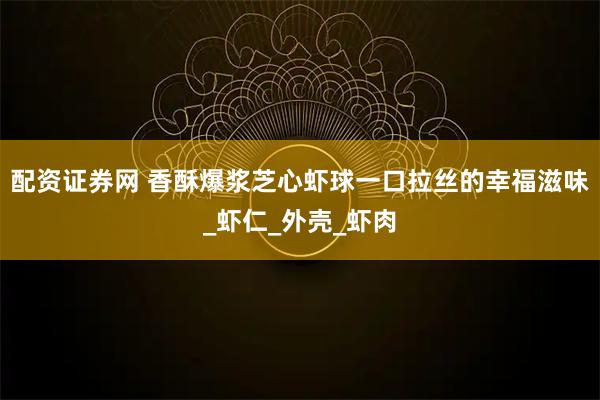 配资证券网 香酥爆浆芝心虾球一口拉丝的幸福滋味_虾仁_外壳_虾肉