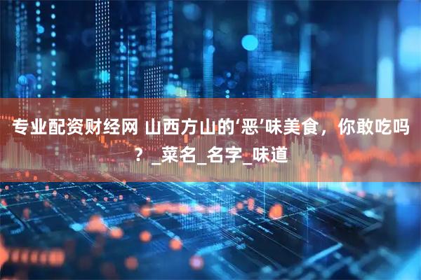 专业配资财经网 山西方山的‘恶’味美食，你敢吃吗？_菜名_名字_味道
