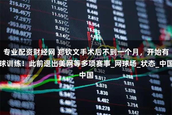 专业配资财经网 郑钦文手术后不到一个月，开始有球训练！此前退出美网等多项赛事_网球场_状态_中国