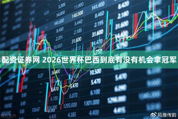 配资证券网 2026世界杯巴西到底有没有机会拿冠军