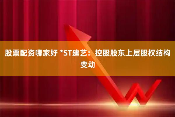 股票配资哪家好 *ST建艺：控股股东上层股权结构变动