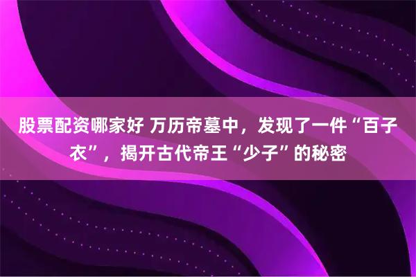 股票配资哪家好 万历帝墓中，发现了一件“百子衣”，揭开古代帝王“少子”的秘密