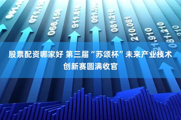 股票配资哪家好 第三届“苏颂杯”未来产业技术创新赛圆满收官