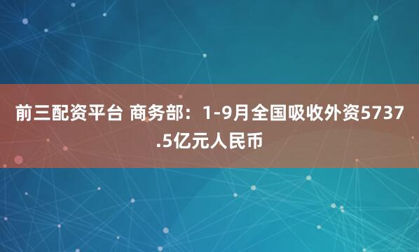 前三配资平台 商务部：1-9月全国吸收外资5737.5亿元人民币