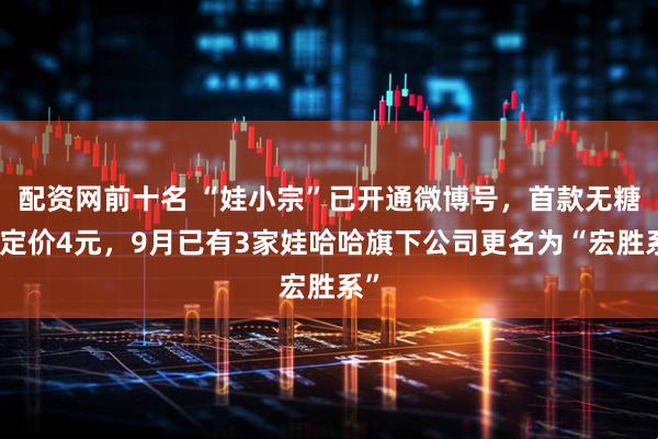 配资网前十名 “娃小宗”已开通微博号，首款无糖茶定价4元，9月已有3家娃哈哈旗下公司更名为“宏胜系”