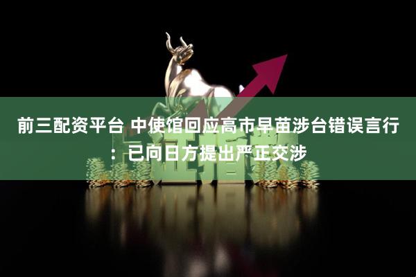 前三配资平台 中使馆回应高市早苗涉台错误言行：已向日方提出严正交涉