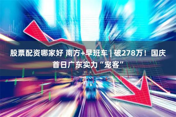 股票配资哪家好 南方+早班车 | 破278万！国庆首日广东实力“宠客”