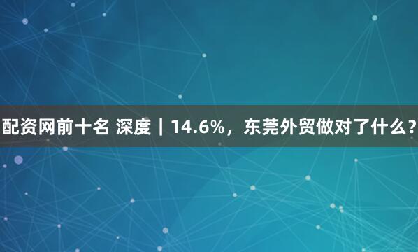 配资网前十名 深度｜14.6%，东莞外贸做对了什么？