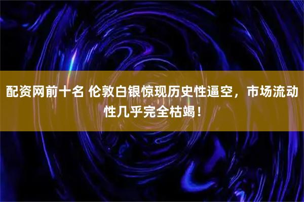 配资网前十名 伦敦白银惊现历史性逼空，市场流动性几乎完全枯竭！