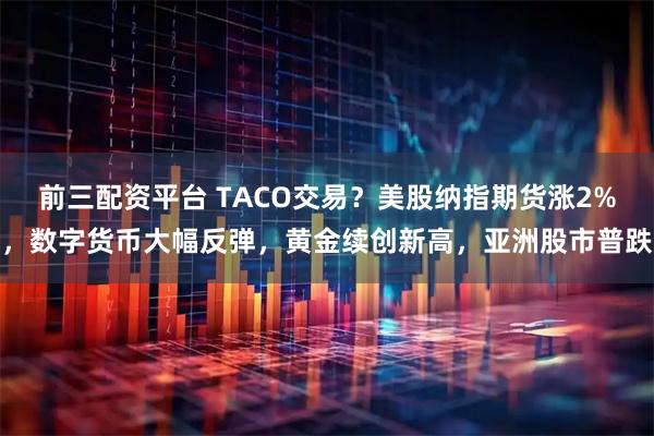 前三配资平台 TACO交易？美股纳指期货涨2%，数字货币大幅反弹，黄金续创新高，亚洲股市普跌