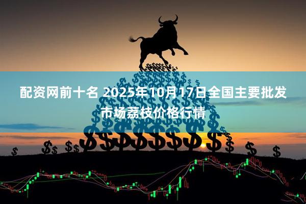 配资网前十名 2025年10月17日全国主要批发市场荔枝价格行情