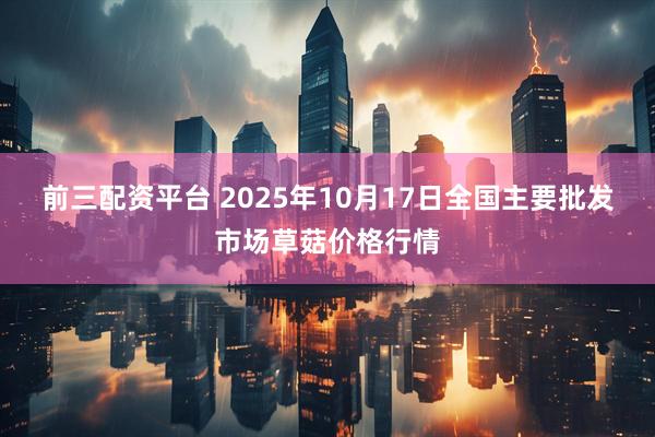 前三配资平台 2025年10月17日全国主要批发市场草菇价格行情