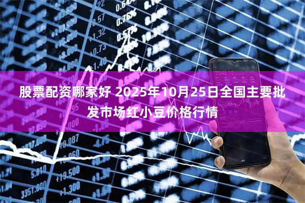 股票配资哪家好 2025年10月25日全国主要批发市场红小豆价格行情