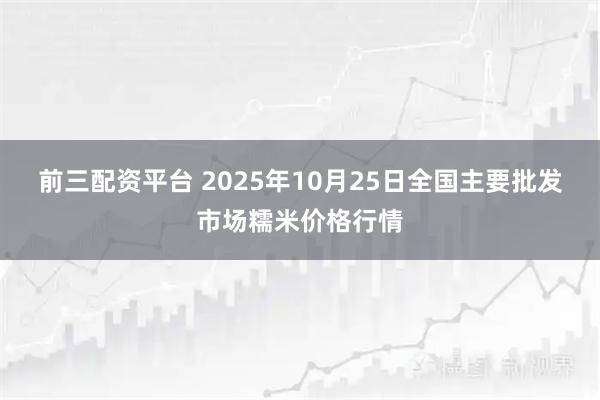 前三配资平台 2025年10月25日全国主要批发市场糯米价格行情