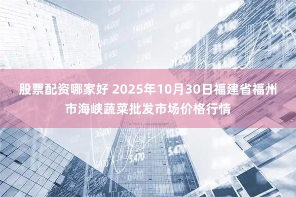 股票配资哪家好 2025年10月30日福建省福州市海峡蔬菜批发市场价格行情