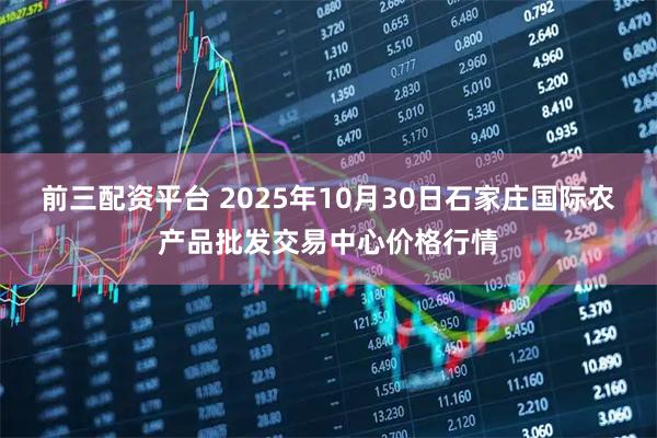 前三配资平台 2025年10月30日石家庄国际农产品批发交易中心价格行情