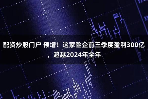 配资炒股门户 预增！这家险企前三季度盈利300亿，超越2024年全年