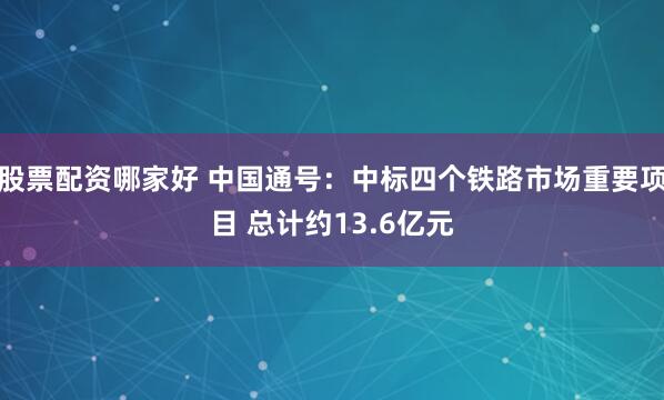 股票配资哪家好 中国通号:中标四个铁路市场重要项目 总计约13.6亿元