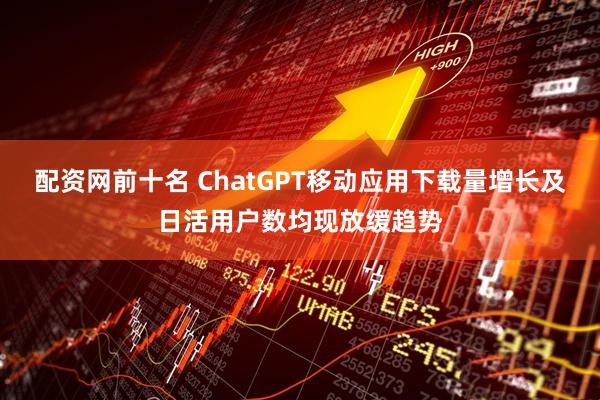配资网前十名 ChatGPT移动应用下载量增长及日活用户数均现放缓趋势