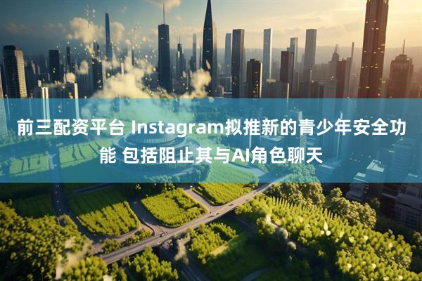 前三配资平台 Instagram拟推新的青少年安全功能 包括阻止其与AI角色聊天