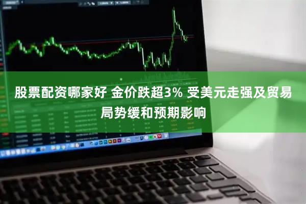 股票配资哪家好 金价跌超3% 受美元走强及贸易局势缓和预期影响