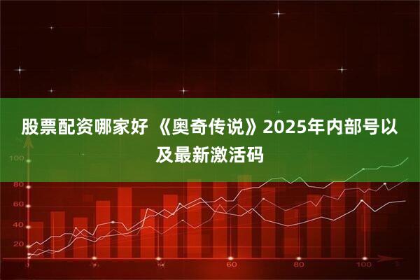 股票配资哪家好 《奥奇传说》2025年内部号以及最新激活码