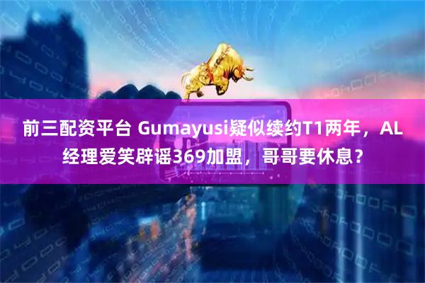 前三配资平台 Gumayusi疑似续约T1两年，AL经理爱笑辟谣369加盟，哥哥要休息？