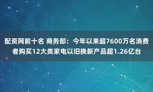 配资网前十名 商务部：今年以来超7600万名消费者购买12大类家电以旧换新产品超1.26亿台