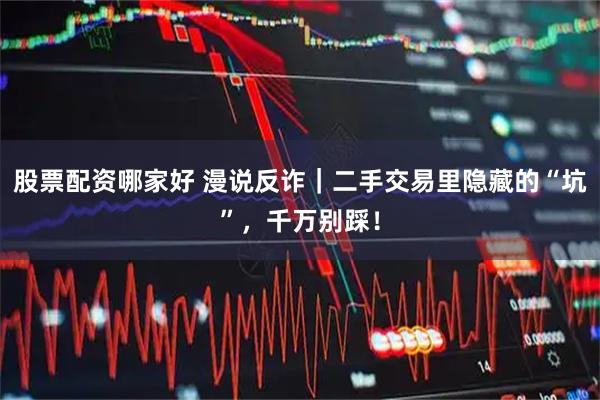 股票配资哪家好 漫说反诈|二手交易里隐藏的“坑”,千万别踩!