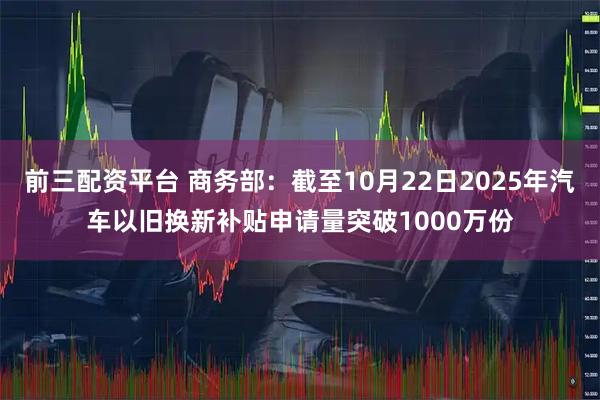 前三配资平台 商务部:截至10月22日2025年汽车以旧换新补贴申请量突破1000万份