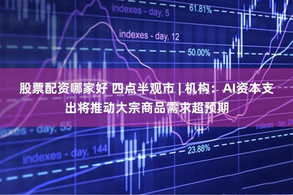 股票配资哪家好 四点半观市 | 机构：AI资本支出将推动大宗商品需求超预期